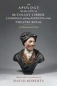 An Apology for the Life of Mr Colley Cibber, Comedian and Late Patentee of the Theatre Royal: A Modernized Text