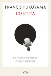 Francis Fukuyama - Identità. La ricerca della dignità e i nuovi populismi