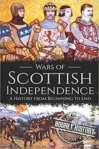 Wars of Scottish Independence: A History from Beginning to End (Scottish History)