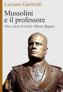 Luciano Garibaldi - Mussolini e il professore. Vita e diari di Carlo Alberto Biggini