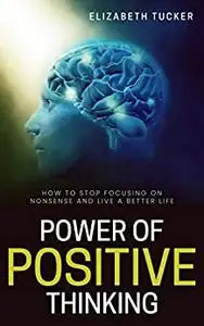 Power Of Positive Thinking: How To Stop Focusing On Nonsense And Live A Better Life