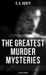 «The Greatest Murder Mysteries – G.A. Henty Edition» by G.A.Henty