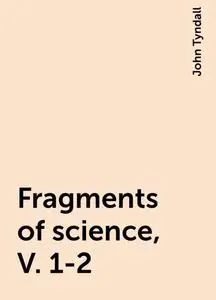 «Fragments of science, V. 1-2» by John Tyndall