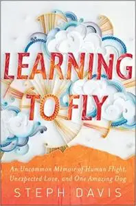 Learning to Fly: An Uncommon Memoir of Human Flight, Unexpected Love, and One Amazing Dog