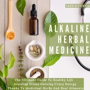 «Alkaline Herbal Medicine The Ultimate Guide To Healthy Life , Avoiding Stress, Gaining Crazy Energy Thanks To Medicinal