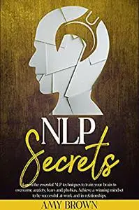NLP Secrets : Learn The Essential NLP Techniques To Train Your Brain .