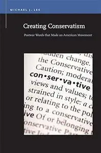 Creating Conservatism: Postwar Words that Made an American Movement