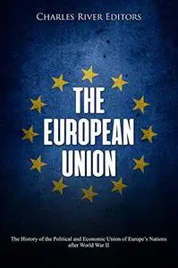 The European Union: The History of the Political and Economic Union of Europe’s Nations after World War II