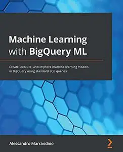 Machine Learning with BigQuery ML: Create, execute, and improve machine learning models in BigQuery