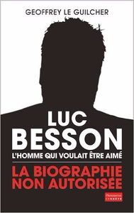 Luc Besson, l'homme qui voulait être aimé : La biographie non autorisée - Geoffrey Le Guilcher