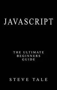 JavaScript: The Ultimate Beginners Guide: Start Coding Today