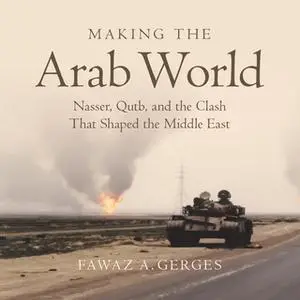 «Making the Arab World: Nasser, Qutb, and the Clash That Shaped the Middle East» by Fawaz A. Gerges