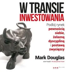 «W transie inwestowania. Podbij rynek pewnością siebie, żelazną dyscypliną i postawą zwycięzcy» by Mark Douglas