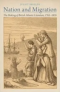 Nation and Migration: The Making of British Atlantic Literature, 1765-1835 (Repost)