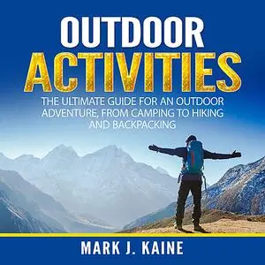 «Outdoor Activities: The Ultimate Guide for An Outdoor Adventure, from Camping to Hiking and Backpacking» by Mark J. Kai