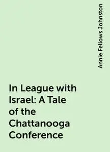 «In League with Israel: A Tale of the Chattanooga Conference» by Annie Fellows Johnston