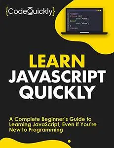 Learn JavaScript Quickly: A Complete Beginner’s Guide to Learning JavaScript, Even If You’re New to Programming