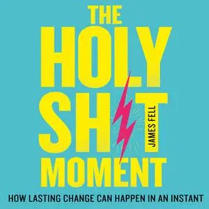 «The Holy Sh!t Moment: How lasting change can happen in an instant» by James Fell