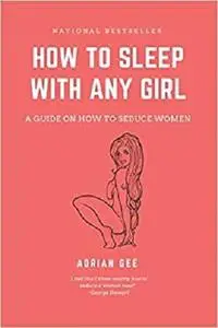 How To Sleep With Any Girl: A Guide On How To Seduce Women