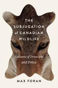 The Subjugation of Canadian Wildlife: Failures of Principle and Policy (McGill-Queen's Rural, Wildland, and Resource Studies)