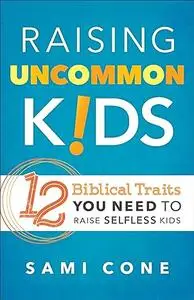 Raising Uncommon Kids: 12 Biblical Traits You Need to Raise Selfless Kids