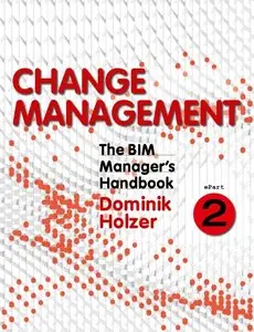 The BIM Manager's Handbook: Guidance for Professionals in Architecture, Engineering, And Construction, Part 2: Change...