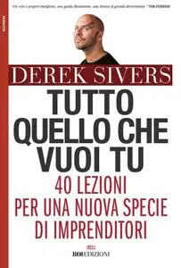 Derek Sivers - Tutto quello che vuoi tu. 40 lezioni per una nuova specie di imprenditori