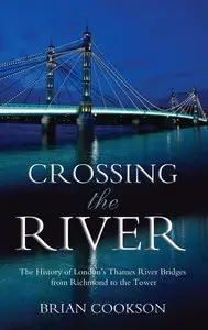 Crossing the River: The History of London's Thames River Bridges from Richmond to the Tower