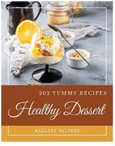 202 Yummy Healthy Dessert Recipes: A Yummy Healthy Dessert Cookbook You Won’t be Able to Put Down