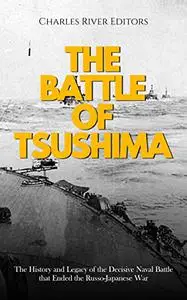 The Battle of Tsushima: The History and Legacy of the Decisive Naval Battle that Ended the Russo-Japanese War