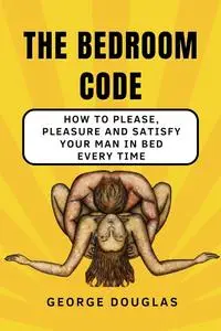 THE BEDROOM CODE: HOW TO PLEASE, PLEASURE AND SATISFY YOUR MAN IN BED EVERY TIME