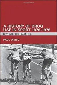 A History of Drug Use in Sport: 1876 - 1976: Beyond Good and Evil by Paul Dimeo