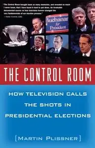 «The Control Room: How Television Calls the Shots in Presidential Elections» by Martin Plissner