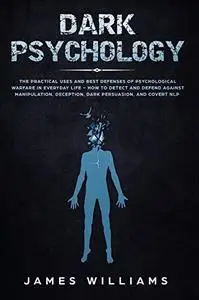 Dark Psychology: The Practical Uses and Best Defenses of Psychological Warfare in Everyday Life