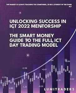 Unlocking Success in ICT 2022 Mentorship: The Smart Money Guide to The Full ICT Day Trading Model by LumiTraders: SMC wi