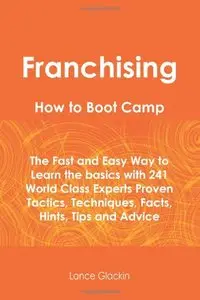 Franchising How To Boot Camp: The Fast and Easy Way to Learn the Basics with 241 World Class Experts Proven Tactics, Techniques