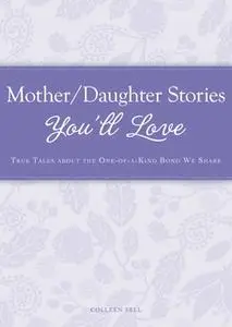 «Mother/Daughter Stories You'll Love: True tales about the one-of-a-kind bond we share» by Colleen Sell
