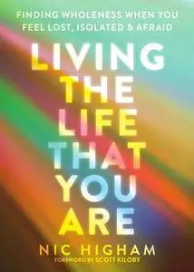 Living the Life That You Are: Finding Wholeness When You Feel Lost, Isolated, and Afraid