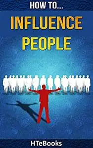 How To Influence People: 25 Great Ways To Improve Your Communication And Negotiating Skills ("How To" Books)