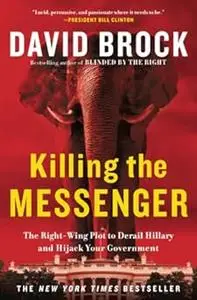 Killing the Messenger: The Right-Wing Plot to Derail Hillary and Hijack Your Government