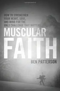 Muscular Faith: How to Strengthen Your Heart, Soul, and Mind for the Only Challenge That Matters (Repost)