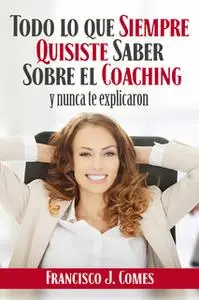 «Todo lo que siempre quisiste saber sobre el coaching» by Francisco J. Comes