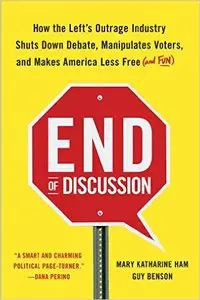 End of Discussion: How the Left's Outrage Industry Shuts Down Debate, Manipulates Voters...