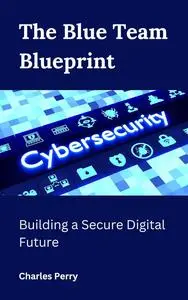 The Blue Team Blueprint : Building a Secure Digital Future
