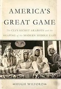 America's Great Game: The CIA's Secret Arabists and the Shaping of the Modern Middle East