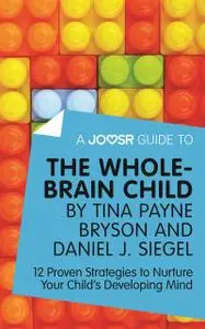 «A Joosr Guide to The Whole-Brain Child by Tina Payne Bryson and Daniel J. Siegel» by Joosr