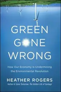 «Green Gone Wrong: How Our Economy Is Undermining the Environmental Revolution» by Heather Rogers