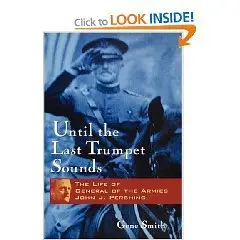 Until the Last Trumpet Sounds: The Life of General of the Armies John J. Pershing  