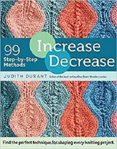 Increase, Decrease: 99 Step-by-Step Methods; Find the Perfect Technique for Shaping Every Knitting Project