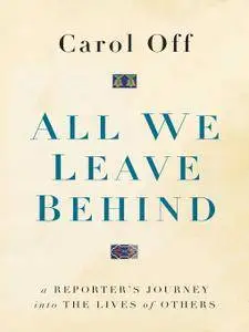 All We Leave Behind: A Reporter's Journey into the Lives of Others